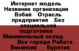 Интернет-модель › Название организации ­ Вэбай › Отрасль предприятия ­ Без специальной подготовки › Минимальный оклад ­ 150 000 - Все города Работа » Вакансии   . Бурятия респ.